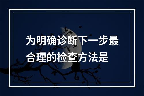 为明确诊断下一步最合理的检查方法是