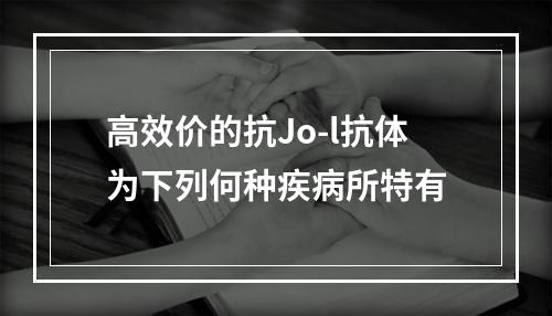 高效价的抗Jo-l抗体为下列何种疾病所特有