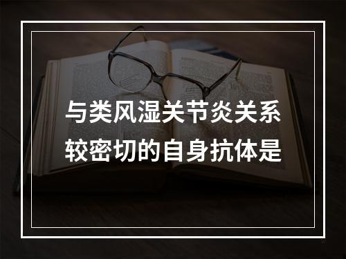 与类风湿关节炎关系较密切的自身抗体是