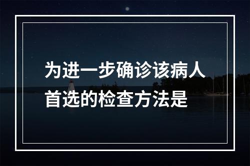 为进一步确诊该病人首选的检查方法是