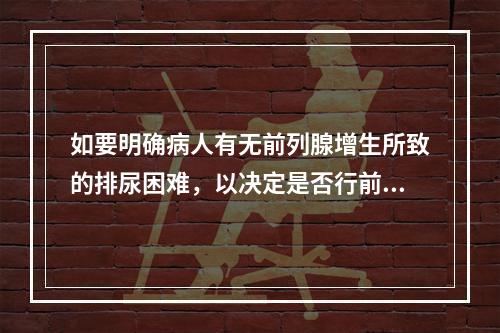 如要明确病人有无前列腺增生所致的排尿困难，以决定是否行前列腺