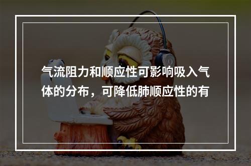 气流阻力和顺应性可影响吸入气体的分布，可降低肺顺应性的有