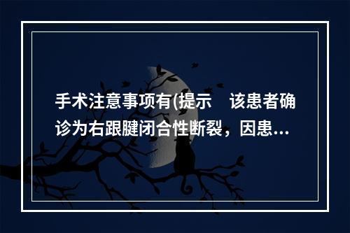 手术注意事项有(提示　该患者确诊为右跟腱闭合性断裂，因患者为