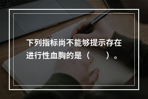 下列指标尚不能够提示存在进行性血胸的是（　　）。