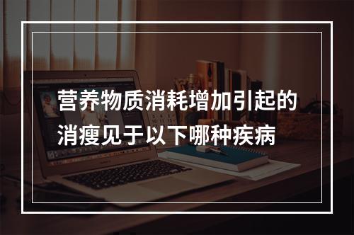 营养物质消耗增加引起的消瘦见于以下哪种疾病