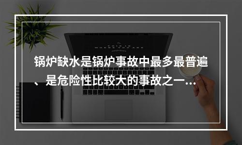 锅炉缺水是锅炉事故中最多最普遍、是危险性比较大的事故之一。下