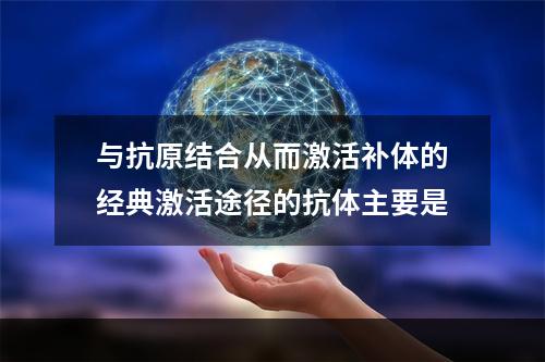 与抗原结合从而激活补体的经典激活途径的抗体主要是