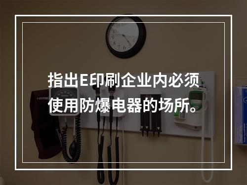 指出E印刷企业内必须使用防爆电器的场所。