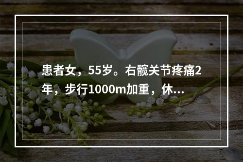 患者女，55岁。右髋关节疼痛2年，步行1000m加重，休息后