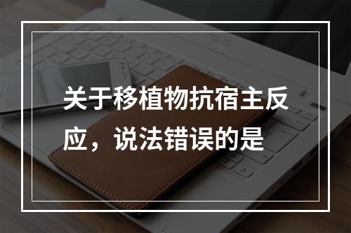 关于移植物抗宿主反应，说法错误的是