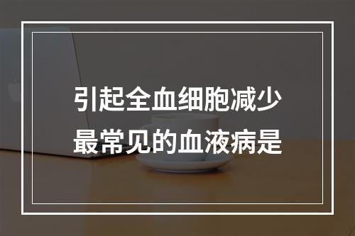 引起全血细胞减少最常见的血液病是