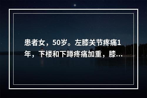 患者女，50岁。左膝关节疼痛1年，下楼和下蹲疼痛加重，膝关节