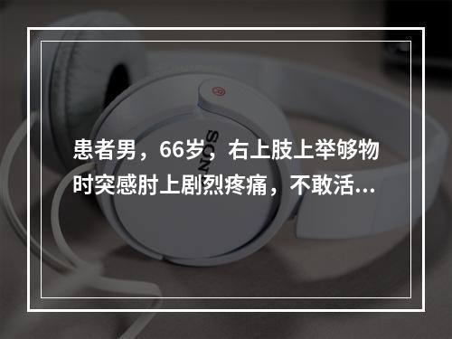 患者男，66岁，右上肢上举够物时突感肘上剧烈疼痛，不敢活动，