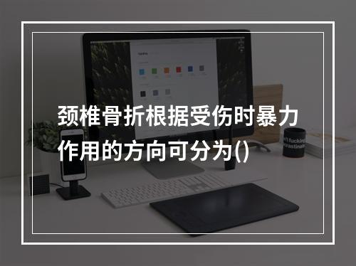 颈椎骨折根据受伤时暴力作用的方向可分为()