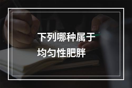 下列哪种属于均匀性肥胖