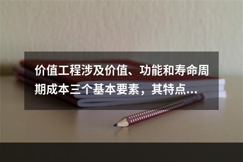 价值工程涉及价值、功能和寿命周期成本三个基本要素，其特点包括