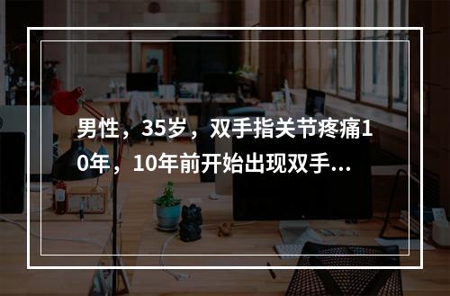 男性，35岁，双手指关节疼痛10年，10年前开始出现双手指早