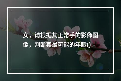 女，请根据其正常手的影像图像，判断其最可能的年龄()