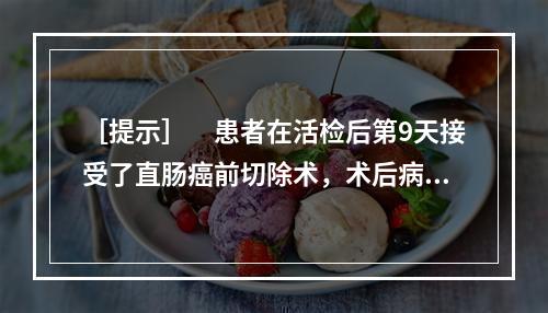 ［提示］　患者在活检后第9天接受了直肠癌前切除术，术后病理：