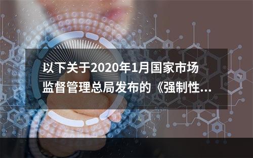 以下关于2020年1月国家市场监督管理总局发布的《强制性国家