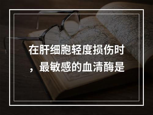 在肝细胞轻度损伤时，最敏感的血清酶是