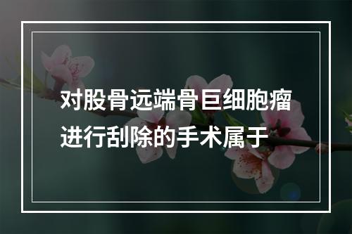 对股骨远端骨巨细胞瘤进行刮除的手术属于