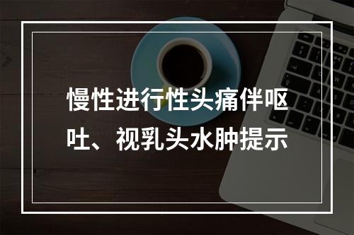 慢性进行性头痛伴呕吐、视乳头水肿提示