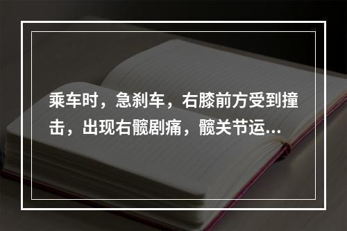 乘车时，急刹车，右膝前方受到撞击，出现右髋剧痛，髋关节运动障