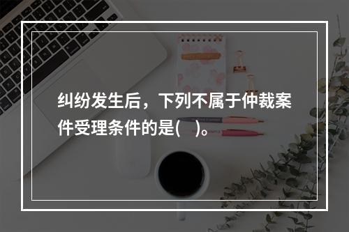 纠纷发生后，下列不属于仲裁案件受理条件的是(    )。