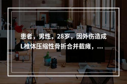 患者，男性，28岁，因外伤造成L椎体压缩性骨折合并截瘫，骨折