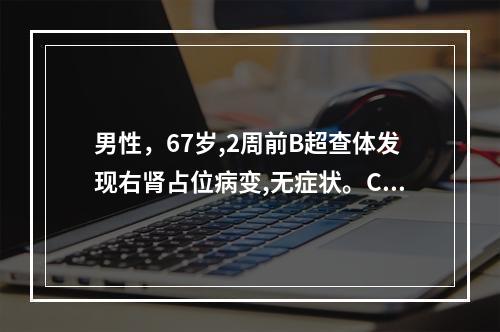 男性，67岁,2周前B超查体发现右肾占位病变,无症状。CT示