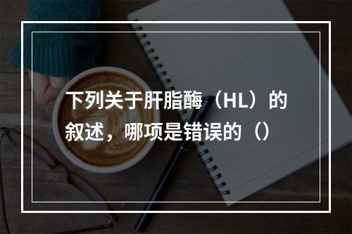 下列关于肝脂酶（HL）的叙述，哪项是错误的（）