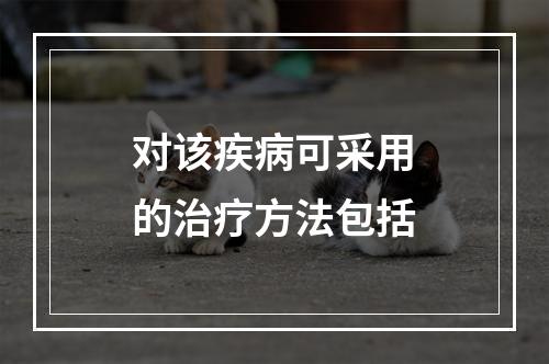 对该疾病可采用的治疗方法包括