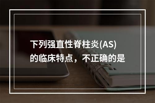 下列强直性脊柱炎(AS)的临床特点，不正确的是