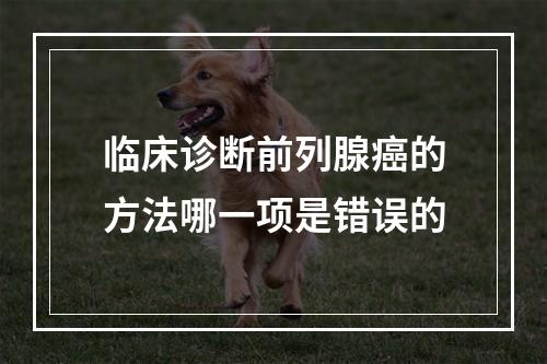 临床诊断前列腺癌的方法哪一项是错误的