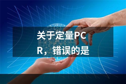 关于定量PCR，错误的是