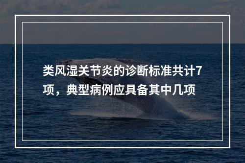 类风湿关节炎的诊断标准共计7项，典型病例应具备其中几项