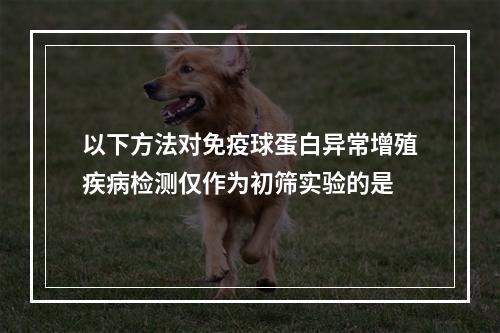 以下方法对免疫球蛋白异常增殖疾病检测仅作为初筛实验的是