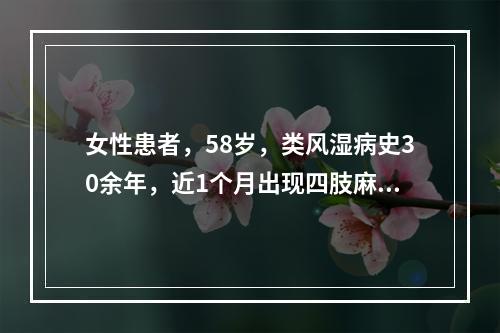 女性患者，58岁，类风湿病史30余年，近1个月出现四肢麻木，