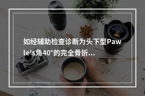 如经辅助检查诊断为头下型Pawle's角40°的完全骨折，行