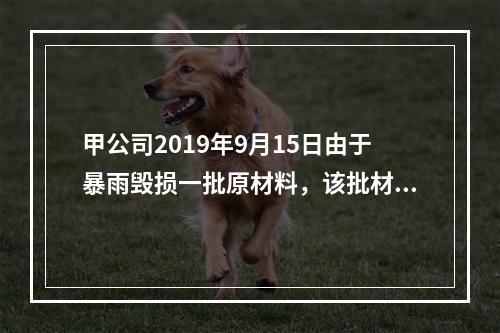 甲公司2019年9月15日由于暴雨毁损一批原材料，该批材料系