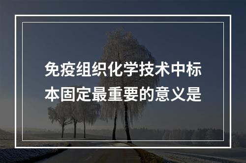 免疫组织化学技术中标本固定最重要的意义是