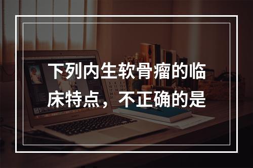 下列内生软骨瘤的临床特点，不正确的是