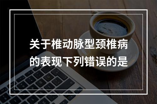 关于椎动脉型颈椎病的表现下列错误的是