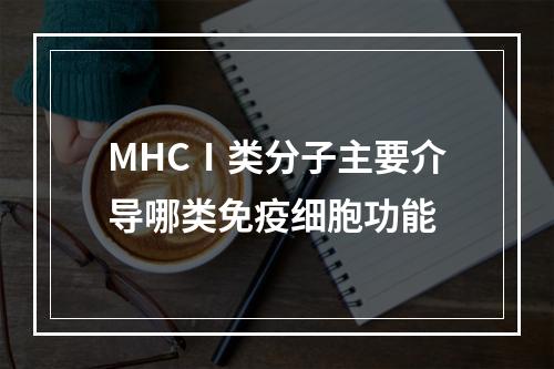 MHCⅠ类分子主要介导哪类免疫细胞功能