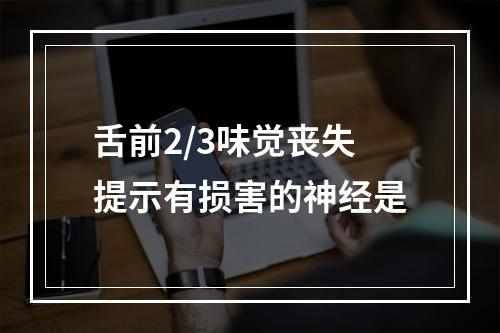 舌前2/3味觉丧失提示有损害的神经是