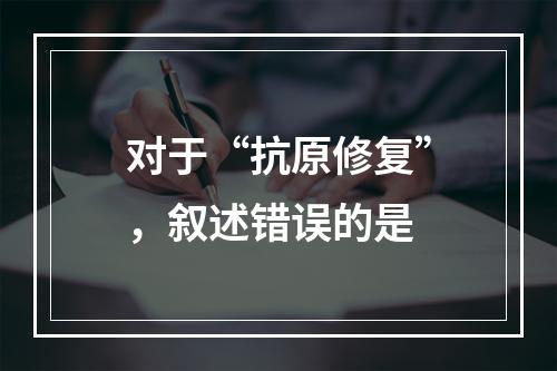 对于“抗原修复”，叙述错误的是