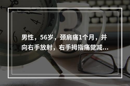 男性，56岁，颈肩痛1个月，并向右手放射，右手拇指痛觉减弱，