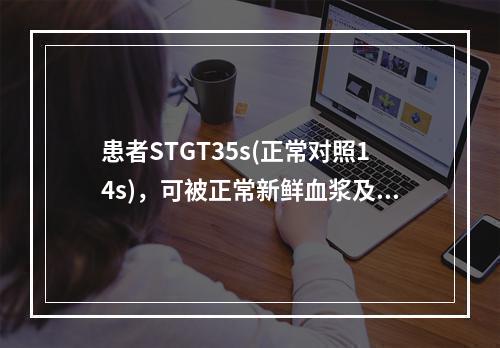 患者STGT35s(正常对照14s)，可被正常新鲜血浆及硫酸