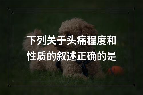 下列关于头痛程度和性质的叙述正确的是